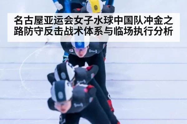 名古屋亚运会女子水球中国队冲金之路防守反击战术体系与临场执行分析